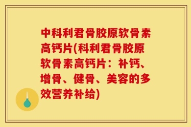 中科利君骨胶原软骨素高钙片(科利君骨胶原软骨素高钙片：补钙、增骨、健骨、美容的多效营养补给)
