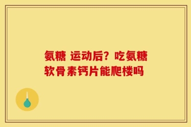 氨糖 运动后？吃氨糖软骨素钙片能爬楼吗
