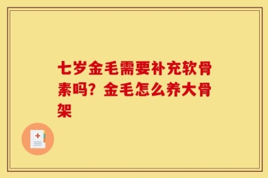 七岁金毛需要补充软骨素吗？金毛怎么养大骨架