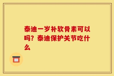 泰迪一岁补软骨素可以吗？泰迪保护关节吃什么