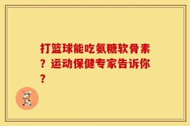 打篮球能吃氨糖软骨素？运动保健专家告诉你？