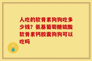 人吃的软骨素狗狗吃多少钱？氨基葡萄糖硫酸软骨素钙胶囊狗狗可以吃吗