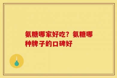 氨糖哪家好吃？氨糖哪种牌子的口碑好