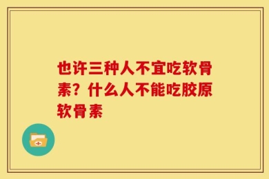 也许三种人不宜吃软骨素？什么人不能吃胶原软骨素