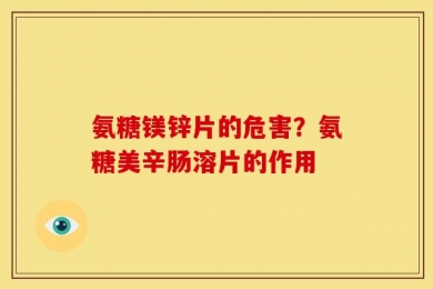 氨糖镁锌片的危害？氨糖美辛肠溶片的作用