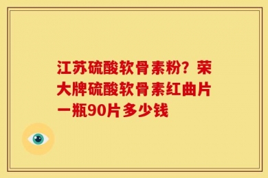 江苏硫酸软骨素粉？荣大牌硫酸软骨素红曲片一瓶90片多少钱