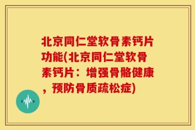 北京同仁堂软骨素钙片功能(北京同仁堂软骨素钙片：增强骨骼健康，预防骨质疏松症)
