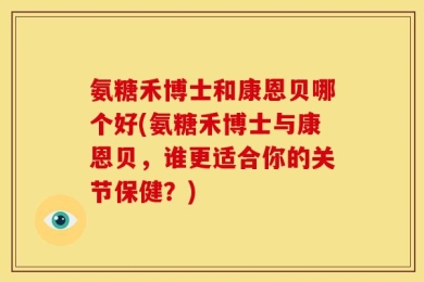氨糖禾博士和康恩贝哪个好(氨糖禾博士与康恩贝，谁更适合你的关节保健？)