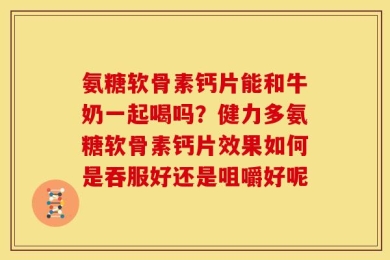 氨糖软骨素钙片能和牛奶一起喝吗？健力多氨糖软骨素钙片效果如何是吞服好还是咀嚼好呢