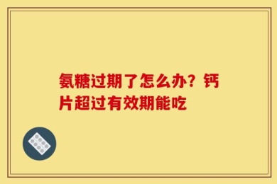 氨糖过期了怎么办？钙片超过有效期能吃