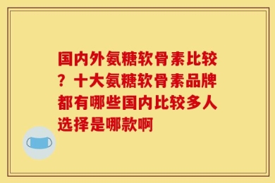 国内外氨糖软骨素比较？十大氨糖软骨素品牌都有哪些国内比较多人选择是哪款啊