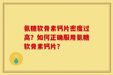 氨糖软骨素钙片密度过高？如何正确服用氨糖软骨素钙片？