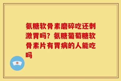 氨糖软骨素磨碎吃还刺激胃吗？氨糖葡萄糖软骨素片有胃病的人能吃吗