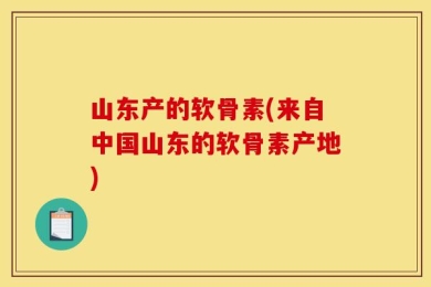 山东产的软骨素(来自中国山东的软骨素产地)
