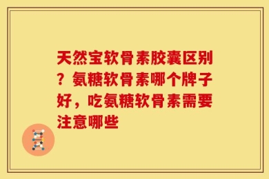 天然宝软骨素胶囊区别？氨糖软骨素哪个牌子好，吃氨糖软骨素需要注意哪些