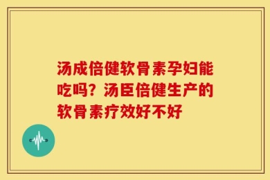 汤成倍健软骨素孕妇能吃吗？汤臣倍健生产的软骨素疗效好不好