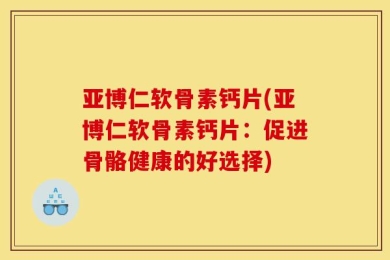 亚博仁软骨素钙片(亚博仁软骨素钙片：促进骨骼健康的好选择)