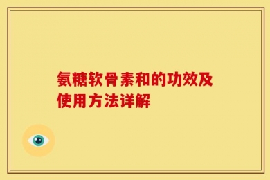 氨糖软骨素和的功效及使用方法详解