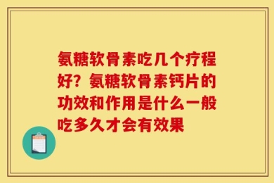 氨糖软骨素吃几个疗程好？氨糖软骨素钙片的功效和作用是什么一般吃多久才会有效果