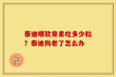 泰迪喂软骨素吃多少粒？泰迪狗老了怎么办
