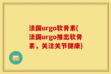 法国urgo软骨素(法国urgo推出软骨素，关注关节健康)