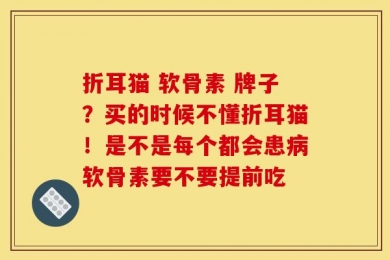 折耳猫 软骨素 牌子？买的时候不懂折耳猫！是不是每个都会患病软骨素要不要提前吃
