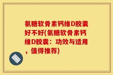 氨糖软骨素钙维D胶囊好不好(氨糖软骨素钙维D胶囊：功效与适用，值得推荐)