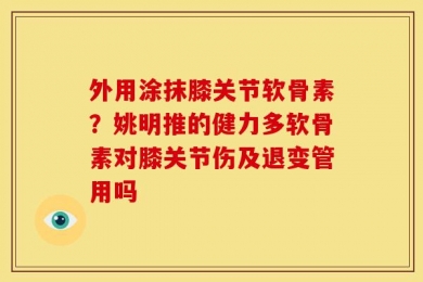 外用涂抹膝关节软骨素？姚明推的健力多软骨素对膝关节伤及退变管用吗