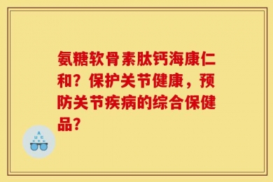 氨糖软骨素肽钙海康仁和？保护关节健康，预防关节疾病的综合保健品？