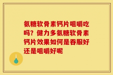 氨糖软骨素钙片咀嚼吃吗？健力多氨糖软骨素钙片效果如何是吞服好还是咀嚼好呢