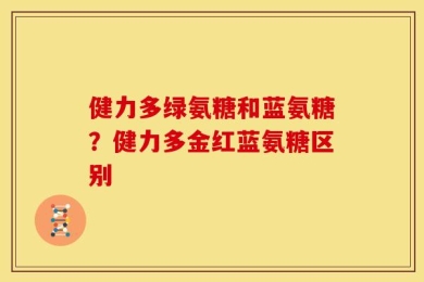 健力多绿氨糖和蓝氨糖？健力多金红蓝氨糖区别