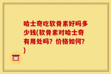 哈士奇吃软骨素好吗多少钱(软骨素对哈士奇有用处吗？价格如何？)