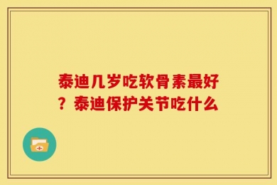 泰迪几岁吃软骨素最好？泰迪保护关节吃什么