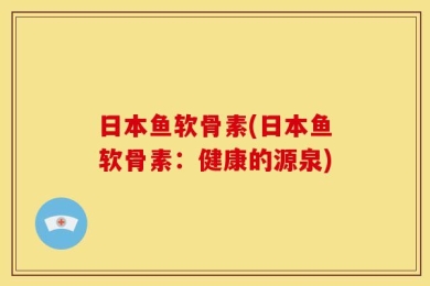 日本鱼软骨素(日本鱼软骨素：健康的源泉)