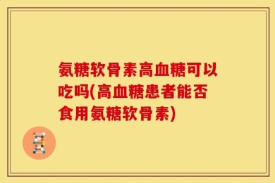 氨糖软骨素高血糖可以吃吗(高血糖患者能否食用氨糖软骨素)