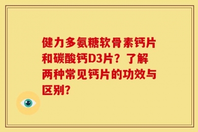 健力多氨糖软骨素钙片和碳酸钙D3片？了解两种常见钙片的功效与区别？
