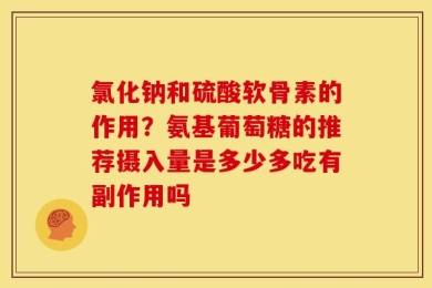氯化钠和硫酸软骨素的作用？氨基葡萄糖的推荐摄入量是多少多吃有副作用吗