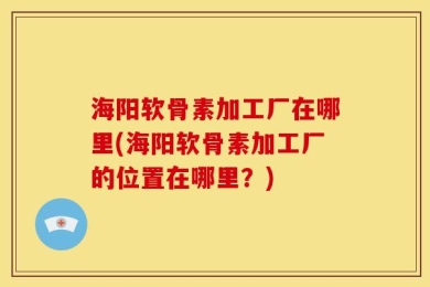 海阳软骨素加工厂在哪里(海阳软骨素加工厂的位置在哪里？)