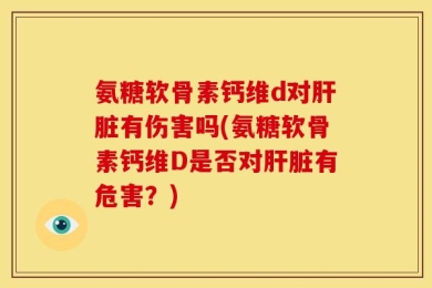 氨糖软骨素钙维d对肝脏有伤害吗(氨糖软骨素钙维D是否对肝脏有危害？)