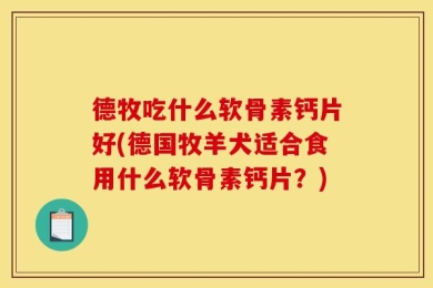 德牧吃什么软骨素钙片好(德国牧羊犬适合食用什么软骨素钙片？)
