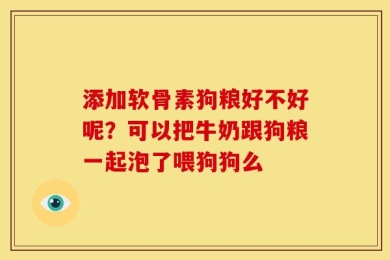 添加软骨素狗粮好不好呢？可以把牛奶跟狗粮一起泡了喂狗狗么