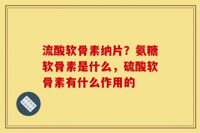 流酸软骨素纳片？氨糖软骨素是什么，硫酸软骨素有什么作用的