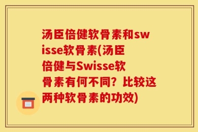 汤臣倍健软骨素和swisse软骨素(汤臣倍健与Swisse软骨素有何不同？比较这两种软骨素的功效)