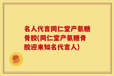 名人代言同仁堂产氨糖骨胶(同仁堂产氨糖骨胶迎来知名代言人)