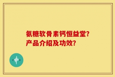 氨糖软骨素钙恒益堂？产品介绍及功效？