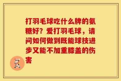 打羽毛球吃什么牌的氨糖好？爱打羽毛球，请问如何做到既能球技进步又能不加重膝盖的伤害