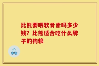 比熊要喂软骨素吗多少钱？比熊适合吃什么牌子的狗粮