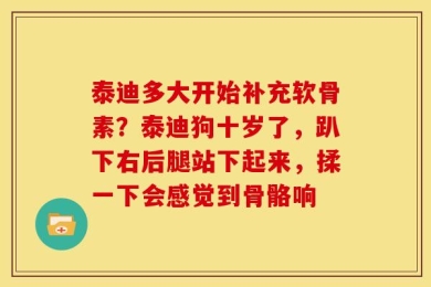 泰迪多大开始补充软骨素？泰迪狗十岁了，趴下右后腿站下起来，揉一下会感觉到骨骼响