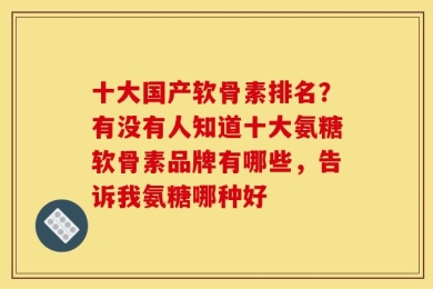 十大国产软骨素排名？有没有人知道十大氨糖软骨素品牌有哪些，告诉我氨糖哪种好