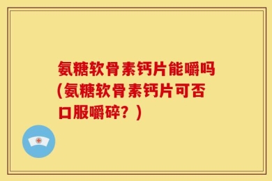 氨糖软骨素钙片能嚼吗(氨糖软骨素钙片可否口服嚼碎？)